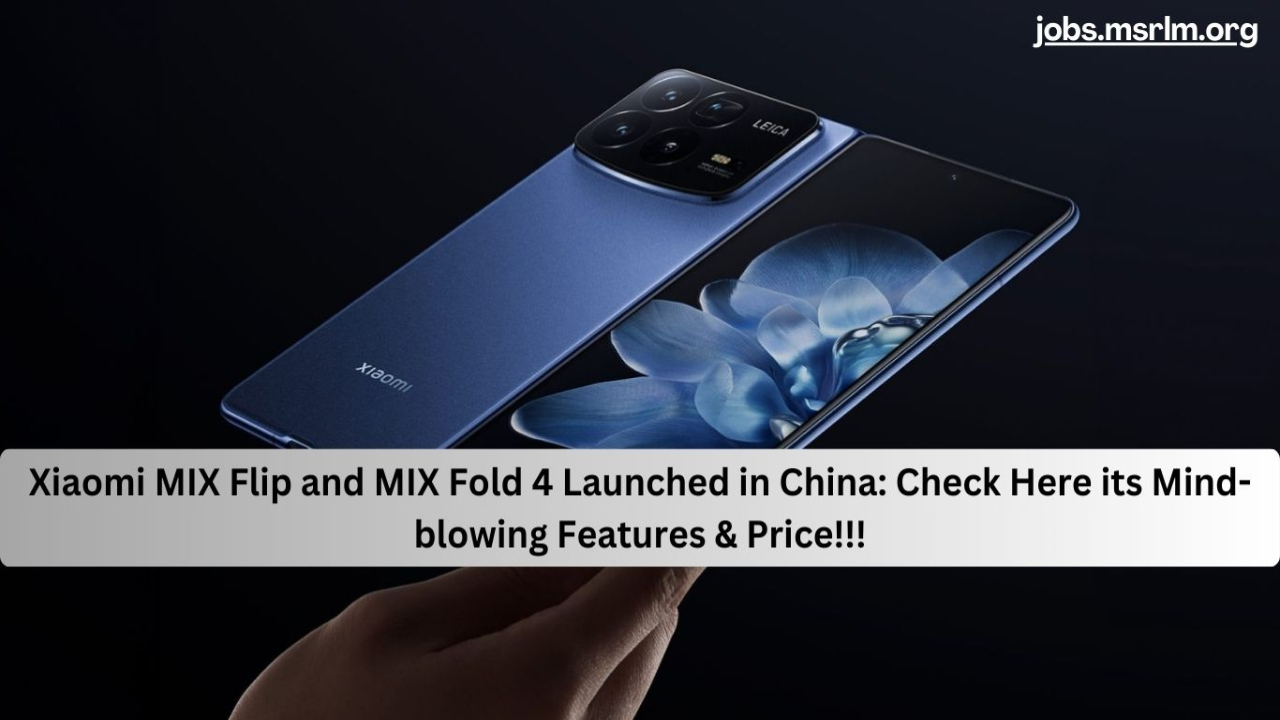 Xiaomi MIX Flip and MIX Fold 4 Launched in China: Check Here its Mind-blowing Features & Price!!!