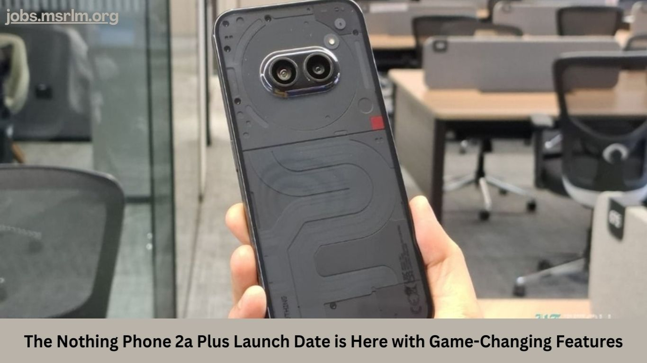 The Nothing Phone 2a Plus Launch Date is Here with Game-Changing Features